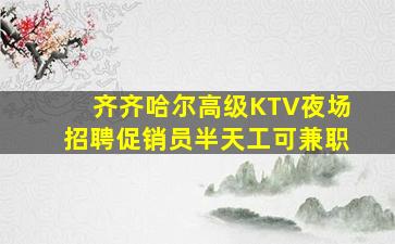 齐齐哈尔高级KTV夜场招聘促销员半天工可兼职